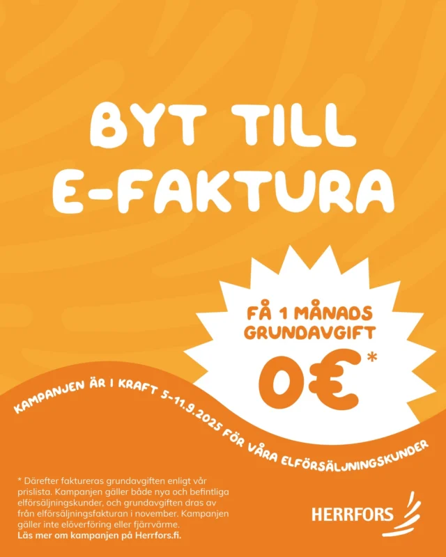 (SVE/FI) ⚡ Byt till e-faktura senast den 11.9 så får du elförsäljningens grundavgift gratis i 1 månad! ⚡⁠
⁠
Kampanjen gäller både nya och befintliga elförsäljningskunder som tar i bruk e-fakturering under perioden 5–11.9.⁠
⁠
Grundavgiften krediteras automatiskt på elförsäljningsfakturan i november. Därefter faktureras grundavgiften enligt vår prislista. Kampanjen gäller inte elöverföring eller fjärrvärme.⁠
⁠
Sväng gärna in på invigningen av våra nya lokaler på Rehutie nu på torsdag den 11.9, så hjälper våra experter dig gärna att aktivera e-fakturan på plats. Annars går det lika enkelt att ta i bruk e-faktureringen via din egen nätbank.⁠
⁠
Mer information om kampanjen och våra elavtal hittar du på Herrfors.fi.⁠
⁠
//⁠
⁠
⚡ Vaihda e-laskuun 11.9. mennessä niin saat 1 kuukauden sähkönmyynnin perusmaksun veloituksetta! ⚡⁠
⁠
Kampanja koskee sekä uusia että nykyisiä sähkönmyyntiasiakkaitamme, jotka ottavat käyttöön e-laskutuksen 5.–11.9. välisenä aikana.⁠
⁠
Perusmaksu hyvitetään automaattisesti marraskuun sähkönmyyntilaskusta. Tämän jälkeen perusmaksu peritään hinnastomme mukaisesti. Kampanja ei koske sähkönsiirtoa eikä kaukolämpöä.⁠
⁠
Tule käymään uusien toimitilojemme avajaisissa Rehutiellä huomenna torstaina 11.9., niin asiantuntijamme auttavat sinua mielellään e-laskun käyttöönotossa paikan päällä. Muutoin e-laskun käyttöönotto onnistuu aivan yhtä helposti oman verkkopankkisi kautta.⁠
⁠
Lisätietoa kampanjasta sekä tarjoamistamme sähkösopimuksista löydät osoitteesta Herrfors.fi.