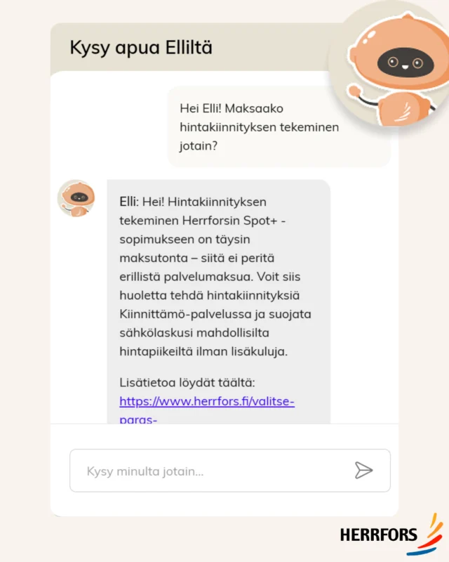 (FI/SVE) Hei, tiesitkö tämän hintakiinnityksestä?🤔⁠
⁠
Hintakiinnityksen tekeminen ei maksa MITÄÄN ylimääräistä. Spot+ -sopimuksella voit kiinnittää sähkön hintaa haluamillesi kuukausille ja suojautua näin kalliimpien kuukausien hintapiikeiltä.⁠
⁠
💬 Entä jos jokin sähkösopimuksissa mietityttää?⁠
Voit kysyä helposti apua chatbotiltamme Elliltä. Elli auttaa sähkösopimuksiimme ja niiden ominaisuuksiin liittyvissä kysymyksissä.⁠
⁠
Tutustu hintakiinnitykseen ja kysy Elliltä lisää verkkosivuillamme: www.herrfors.fi⁠
//⁠
⁠
Hej, visste du det här om prissäkring? 🤔⁠
⁠
Det kostar INGET extra att prissäkra. Med Spot+ kan du prissäkra elen för de månader du själv väljer och på så sätt skydda dig mot dyrare månader och pristoppar.⁠
⁠
💬 Har du frågor om våra elavtal?⁠
Du kan enkelt fråga vår chatbot Elli. Elli hjälper dig med frågor om våra elavtal och hur de fungerar.⁠
⁠
Bekanta dig med prissäkring och fråga Elli mer på webben: www.herrfors.fi⁠
⁠
#herrfors #pörssisähkö #börsel